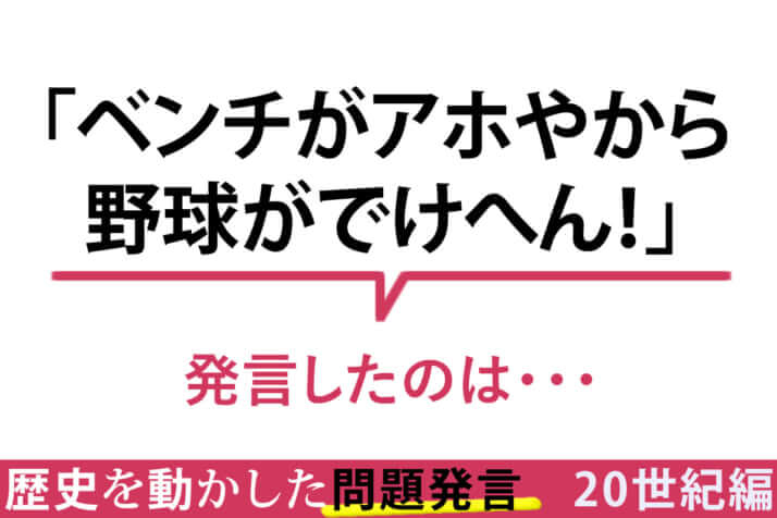 「ベンチがアホやから野球がでけへん！」／その一言が命取り！　歴史を動かした問題発言〈20世紀編〉