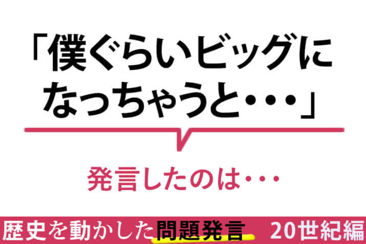 「僕ぐらいビッグになっちゃうと・・・」／その一言が命取り！　歴史を動かした問題発言〈20世紀編〉