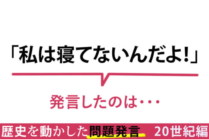 「私は寝てないんだよ！」／その一言が命取り！　歴史を動かした問題発言〈20世紀編〉