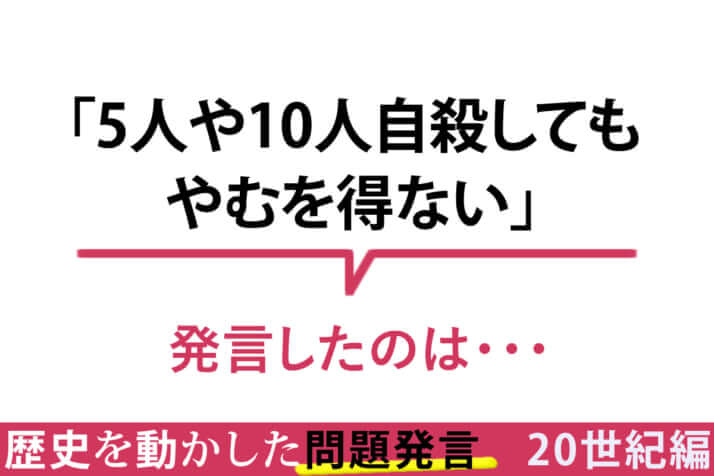 「5人や10人自殺してもやむを得ない」／その一言が命取り！　歴史を動かした問題発言〈20世紀編〉